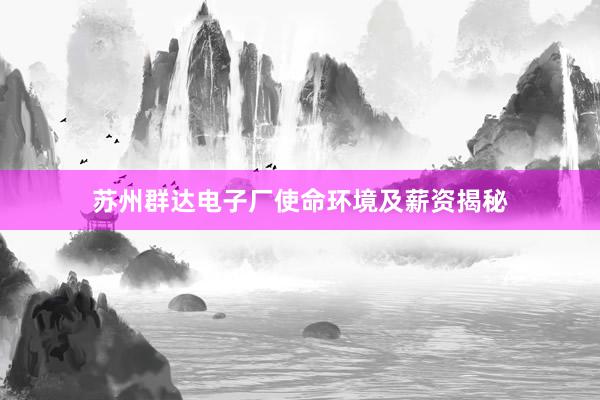 苏州群达电子厂使命环境及薪资揭秘