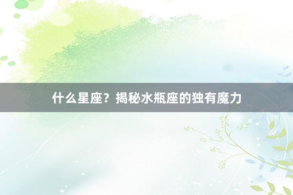 什么星座？揭秘水瓶座的独有魔力